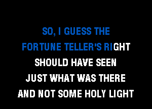SO, I GUESS THE
FORTUNE TELLER'S RIGHT
SHOULD HAVE SEEN
JUST WHAT WAS THERE
AND NOT SOME HOLY LIGHT