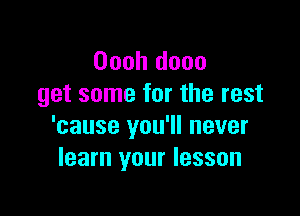 Oooh dooo
get some for the rest

'cause you'll never
learn your lesson