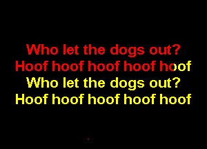 Who let the dogs out?
Hoofhoofhoofhoofhoof
Who let the dogs out?
Hoofhoofhoofhoofhoof