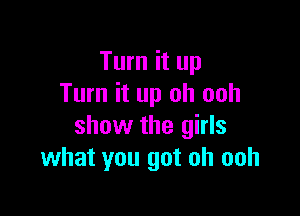 Turn it up
Turn it up oh ooh

show the girls
what you got oh ooh