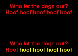 Who let the dogs out?
Hoofhoofhoofhoofhoof

Who let the dogs out?

Hoofhoofhoofhoofhoof