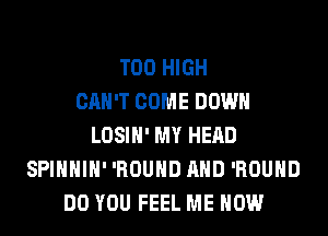 T00 HIGH
CAN'T COME DOWN
LOSIH' MY HEAD
SPIHHIH' 'ROUHD AND 'ROUHD
DO YOU FEEL ME NOW