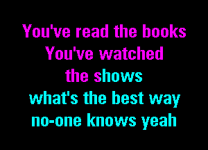 You've read the hooks
You've watched

the shows
what's the best way
no-one knows yeah