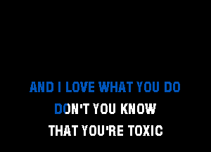 AND I LOVE WHAT YOU DO
DON'T YOU KNOW
THAT YOU'RE TOXIC