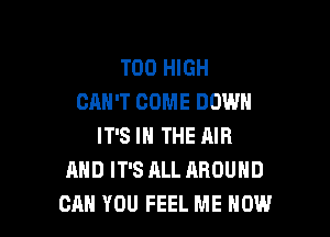T00 HIGH
CAN'T COME DOWN

IT'S IN THE AIR
AND IT'S ALL AROUND
CAN YOU FEEL ME NOW