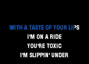 WITH A TASTE OF YOUR LIPS

I'M ON A RIDE
YOU'RE TOXIC
I'M SLIPPIH' UNDER