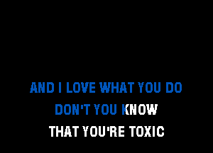 AND I LOVE WHAT YOU DO
DON'T YOU KNOW
THAT YOU'RE TOXIC