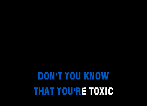 DON'T YOU KNOW
THAT YOU'RE TOXIC