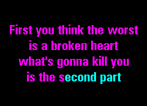 First you think the worst
is a broken heart
what's gonna kill you
is the second part