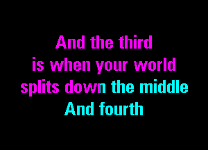 And the third
is when your world

splits down the middle
And fourth