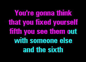 You're gonna think
that you fixed yourself
fifth you see them out

with someone else

and the sixth