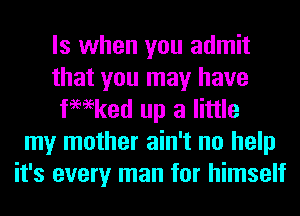 ls when you admit
that you may have
fmeked up a little
my mother ain't no help
it's every man for himself