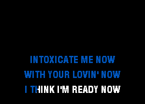 INTOXICATE ME NOW
WITH YOUR LOVIH' HOW
I THINK I'M READY NOW