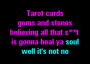 Tarot cards
gems and stones

believing all that SW1
is gonna heal ya soul
well it's not no