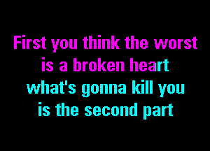 First you think the worst
is a broken heart
what's gonna kill you
is the second part