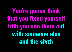 You're gonna think
that you fixed yourself
fifth you see them out

with someone else

and the sixth