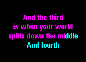 And the third
is when your world

splits down the middle
And fourth