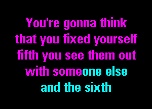 You're gonna think
that you fixed yourself
fifth you see them out

with someone else

and the sixth