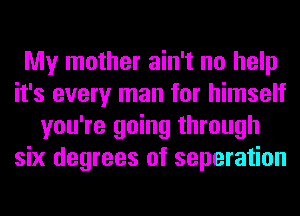 My mother ain't no help
it's every man for himself
you're going through
six degrees of separation