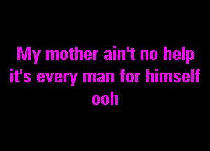 My mother ain't no help

it's every man for himself
ooh