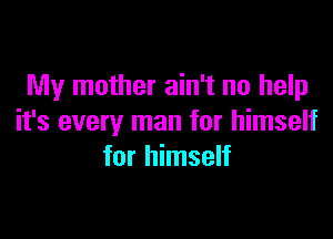 My mother ain't no help

it's every man for himself
for himself