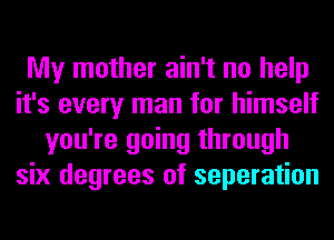 My mother ain't no help
it's every man for himself
you're going through
six degrees of separation