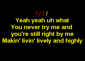 l l l 1
Yeah yeah uh what
You never try me and

you're still right by me
Makin' Iivin' lively and highly