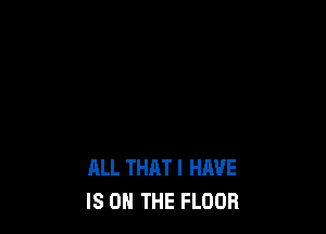 ALL THAT I HAVE
IS ON THE FLOOR
