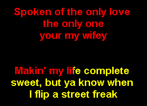 Spoken of the only love
the only one
your my wifey

Makin' my life complete
sweet, but ya know when
I flip a street freak