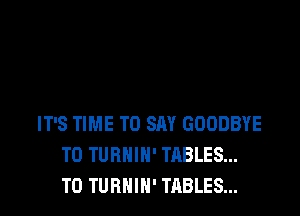 IT'S TIME TO SAY GOODBYE
T0 TUBNIN' TABLES...
T0 TUBNIN' TABLES...