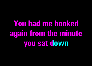 You had me hooked

again from the minute
you sat down