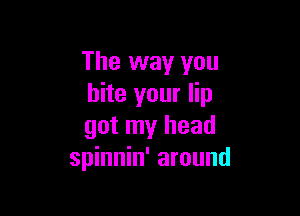 The way you
bite your lip

got my head
spinnin' around