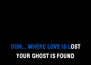 00H... WHERE LOVE IS LOST
YOUR GHOST IS FOUND