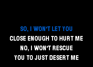 SO, I WON'T LET YOU
CLOSE ENOUGH TO HURT ME
NO, I WON'T RESCUE
YOU TO JUST DESERT ME