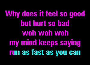 Why does it feel so good
but hurt so had
woh woh woh

my mind keeps saying
run as fast as you can