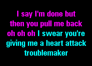 I say I'm done but
then you pull me back
oh oh oh I swear you're
giving me a heart attack
troublemaker