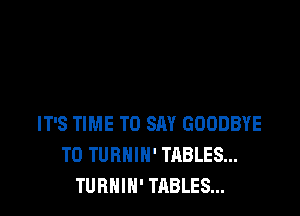 IT'S TIME TO SAY GOODBYE
T0 TUBNIN' TABLES...
TURNIN' TABLES...