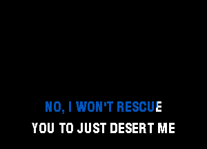 NO, I WON'T RESCUE
YOU TO JUST DESERT ME