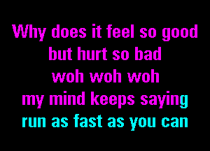 Why does it feel so good
but hurt so had
woh woh woh

my mind keeps saying
run as fast as you can