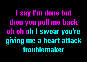 I say I'm done but
then you pull me back
oh oh oh I swear you're
giving me a heart attack
troublemaker