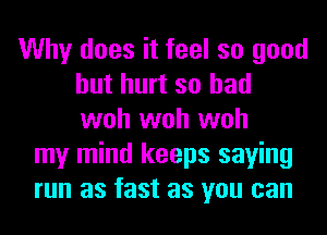 Why does it feel so good
but hurt so had
woh woh woh

my mind keeps saying
run as fast as you can