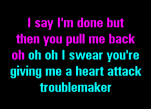 I say I'm done but
then you pull me back
oh oh oh I swear you're
giving me a heart attack
troublemaker