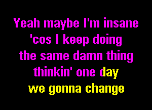 Yeah maybe I'm insane
'cos I keep doing
the same damn thing
thinkin' one day
we gonna change