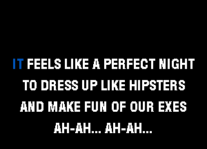 IT FEELS LIKE A PERFECT NIGHT
T0 DRESS UP LIKE HIPSTERS
AND MAKE FUH OF OUR EXES

AH-AH... AH-AH...
