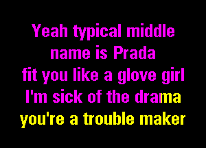 Yeah typical middle
name is Prada
fit you like a glove girl
I'm sick of the drama
you're a trouble maker