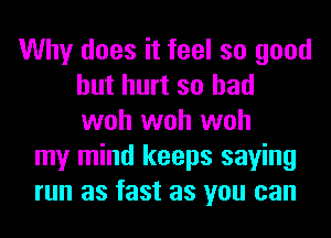 Why does it feel so good
but hurt so had
woh woh woh

my mind keeps saying
run as fast as you can