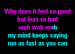 Why does it feel so good
but hurt so had
woh woh woh

my mind keeps saying
run as fast as you can