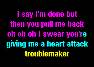 I say I'm done but
then you pull me back
oh oh oh I swear you're
giving me a heart attack
troublemaker