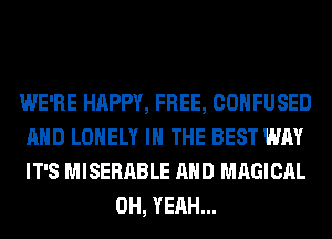 WE'RE HAPPY, FREE, CONFUSED
AND LONELY IN THE BEST WAY
IT'S MISERABLE AND MAGICAL

OH, YEAH...