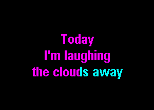 Today

I'm laughing
the clouds away